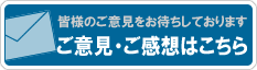 皆様のご意見をお待ちしております　ご意見・ご感想はこちら