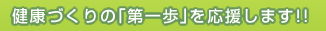 健康づくりの「第一歩」を応援します！